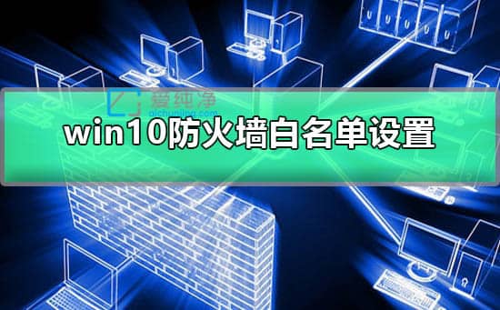 win10如何設(shè)置防火墻白名單_windows防火墻怎么設(shè)置白名單