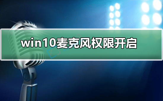 win10怎么開啟麥克風(fēng)權(quán)限-怎么打開win10麥克風(fēng)訪問權(quán)限