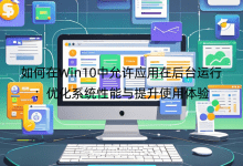 如何在Win10中允許應(yīng)用在后臺運(yùn)行：優(yōu)化系統(tǒng)性能與提升使用體驗(yàn)