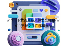 win11下載的更新文件怎么刪除-win11更新文件在哪里刪除