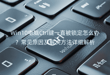 Win10電腦Ctrl鍵一直被鎖定怎么辦？常見(jiàn)原因及解決方法詳細(xì)解析