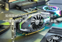 如何在Win10系統(tǒng)中開啟和優(yōu)化顯卡的硬件加速功能：詳細(xì)步驟與設(shè)置指南