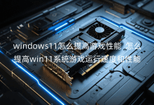 windows11怎么提高游戲性能_怎么提高win11系統(tǒng)游戲運(yùn)行速度和性能